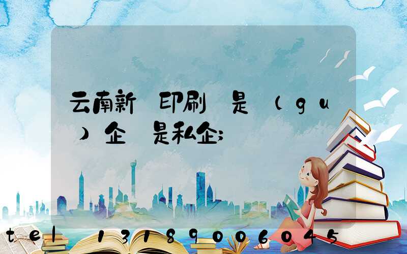 云南新華印刷廠是國(guó)企還是私企