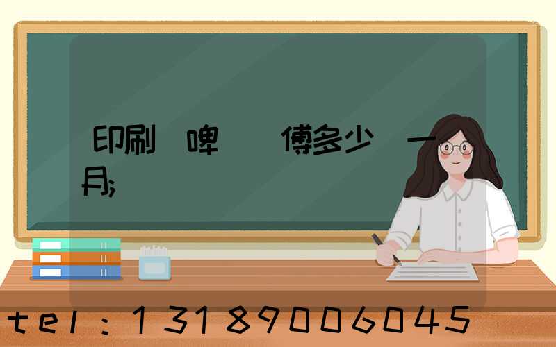 印刷廠啤機師傅多少錢一個月