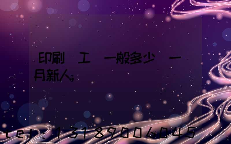 印刷廠工資一般多少錢一個月新人