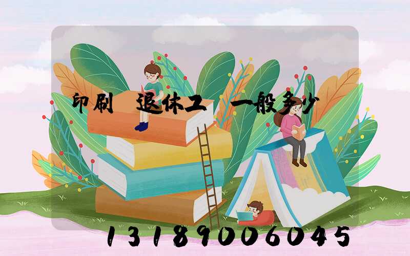 印刷廠退休工資一般多少