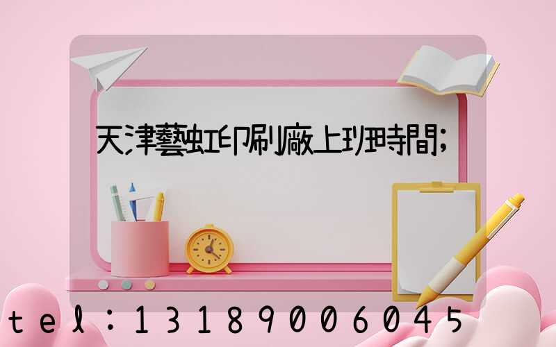 天津藝虹印刷廠上班時間