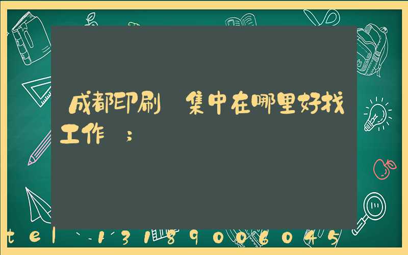 成都印刷廠集中在哪里好找工作嗎