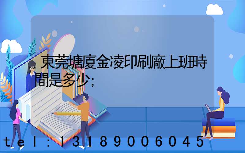 東莞塘廈金凌印刷廠上班時間是多少