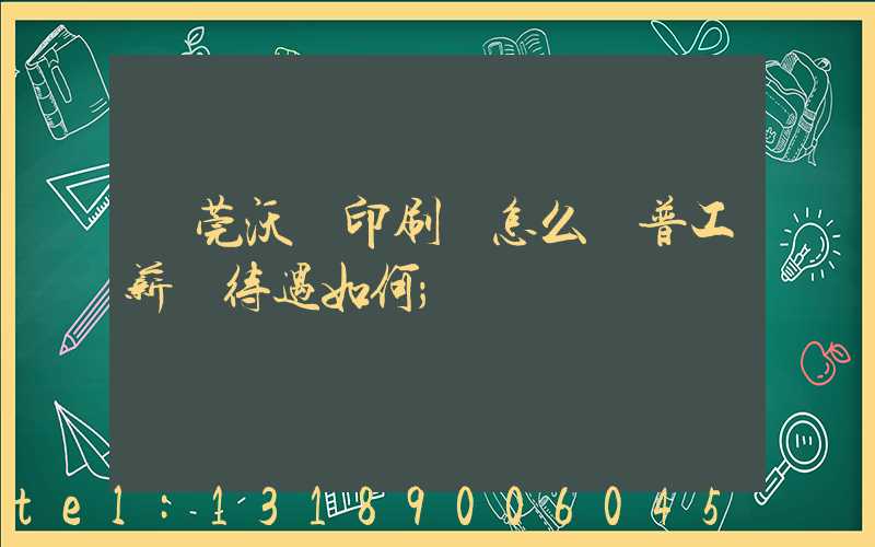 東莞沃頓印刷廠怎么樣普工薪資待遇如何