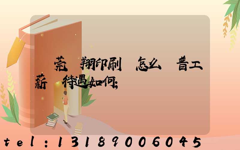 東莞華翔印刷廠怎么樣普工薪資待遇如何