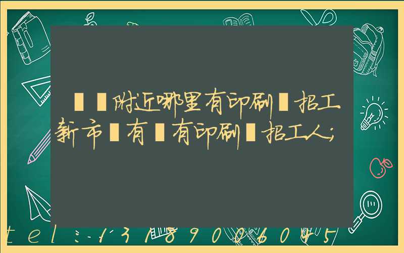 請問附近哪里有印刷廠招工新市區有沒有印刷廠招工人