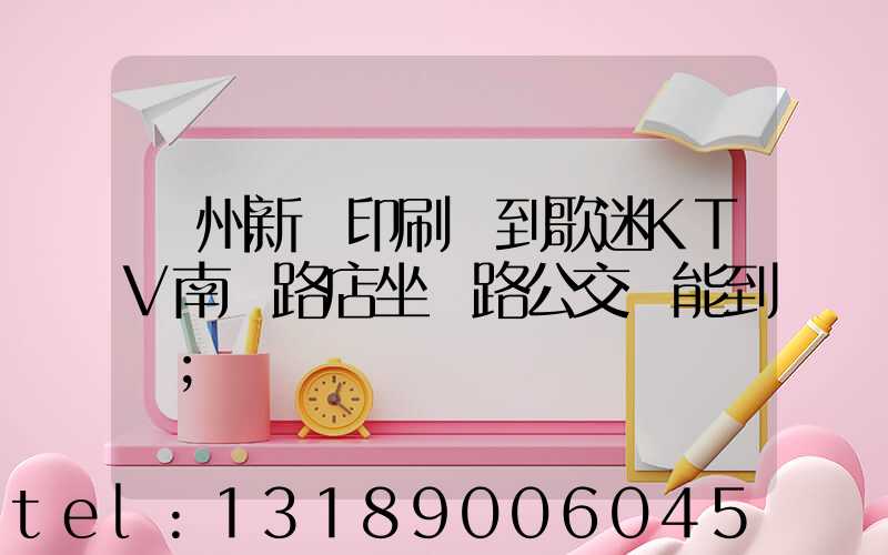 鄭州新華印刷廠到歌迷KTV南陽路店坐幾路公交車能到達