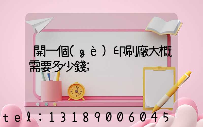 開一個(gè)印刷廠大概需要多少錢